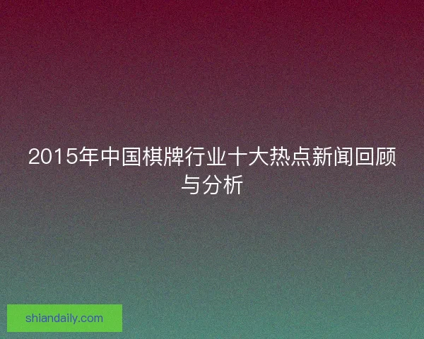 2015年中国棋牌行业十大热点新闻回顾与分析