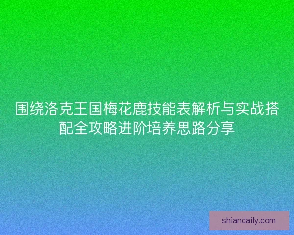围绕洛克王国梅花鹿技能表解析与实战搭配全攻略进阶培养思路分享