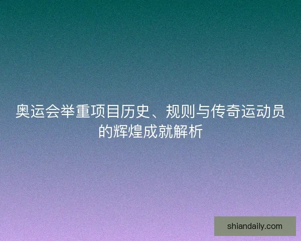 奥运会举重项目历史、规则与传奇运动员的辉煌成就解析