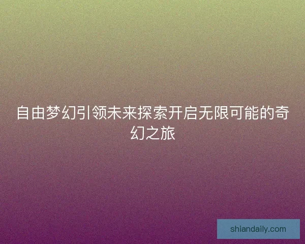自由梦幻引领未来探索开启无限可能的奇幻之旅