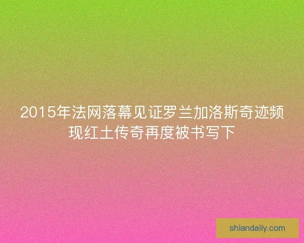 2015年法网落幕见证罗兰加洛斯奇迹频现红土传奇再度被书写下