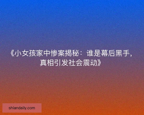 《小女孩家中惨案揭秘：谁是幕后黑手，真相引发社会震动》