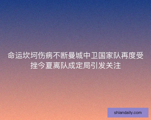 命运坎坷伤病不断曼城中卫国家队再度受挫今夏离队成定局引发关注