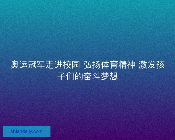 奥运冠军走进校园 弘扬体育精神 激发孩子们的奋斗梦想