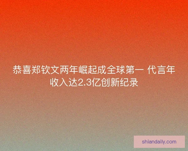 恭喜郑钦文两年崛起成全球第一 代言年收入达2.3亿创新纪录