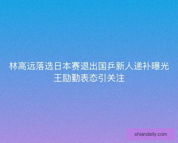 林高远落选日本赛退出国乒新人递补曝光王励勤表态引关注