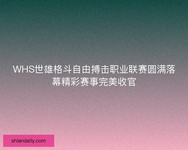 WHS世雄格斗自由搏击职业联赛圆满落幕精彩赛事完美收官 WHS世雄格斗自由搏击职业联赛圆满落幕精彩赛事完美收官