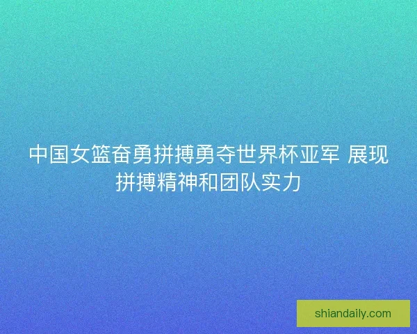 中国女篮奋勇拼搏勇夺世界杯亚军 展现拼搏精神和团队实力