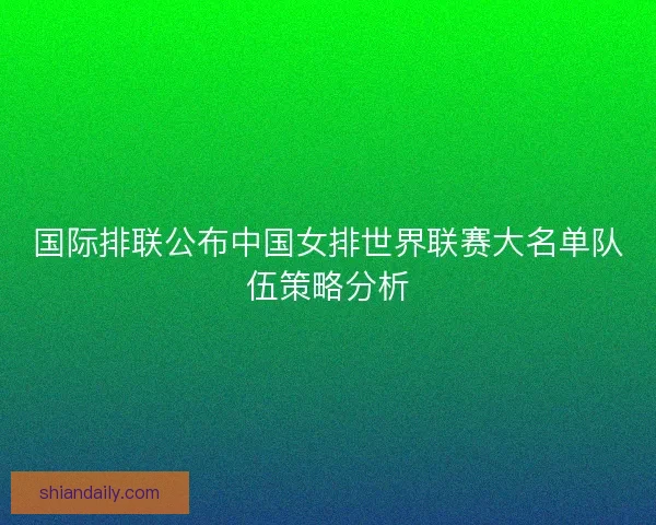 国际排联公布中国女排世界联赛大名单队伍策略分析