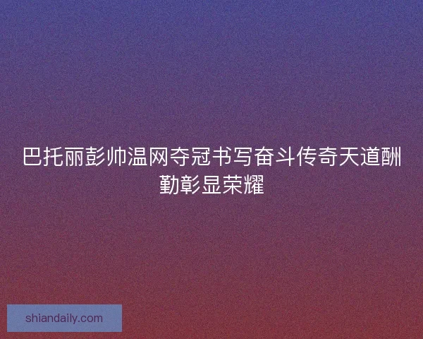 巴托丽彭帅温网夺冠书写奋斗传奇天道酬勤彰显荣耀 巴托丽彭帅温网夺冠书写奋斗传奇天道酬勤彰显荣耀