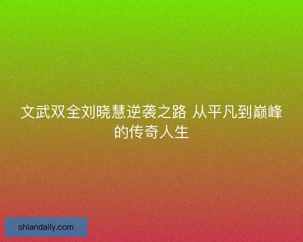 文武双全刘晓慧逆袭之路 从平凡到巅峰的传奇人生