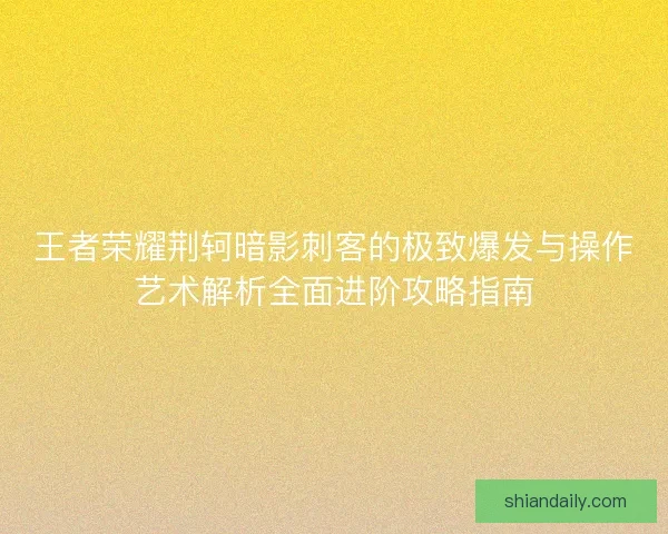 王者荣耀荆轲暗影刺客的极致爆发与操作艺术解析全面进阶攻略指南
