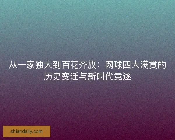 从一家独大到百花齐放:网球四大满贯的历史变迁与新时代竞逐 从一家独大到百花齐放:网球四大满贯的历史变迁与新时代竞逐