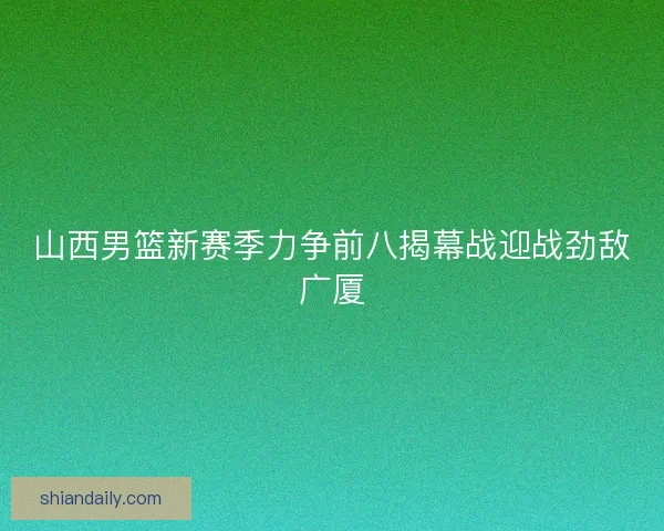山西男篮新赛季力争前八揭幕战迎战劲敌广厦