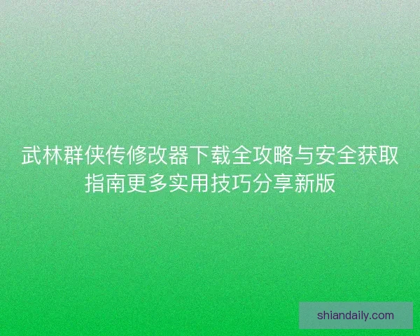 武林群侠传修改器下载全攻略与安全获取指南更多实用技巧分享新版 武林群侠传修改器下载全攻略与安全获取指南更多实用技巧分享新版
