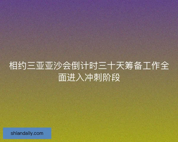 相约三亚亚沙会倒计时三十天筹备工作全面进入冲刺阶段 相约三亚亚沙会倒计时三十天筹备工作全面进入冲刺阶段
