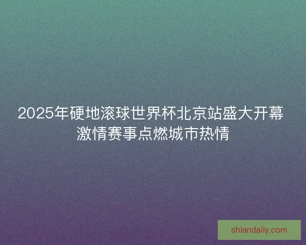 2025年硬地滚球世界杯北京站盛大开幕 激情赛事点燃城市热情 2025年硬地滚球世界杯北京站盛大开幕 激情赛事点燃城市热情