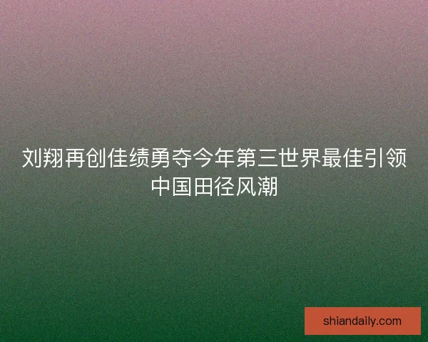刘翔再创佳绩勇夺今年第三世界最佳引领中国田径风潮