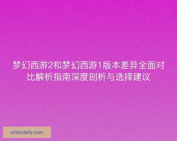 梦幻西游2和梦幻西游1版本差异全面对比解析指南深度剖析与选择建议