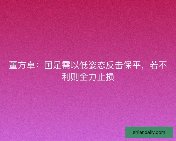 董方卓：国足需以低姿态反击保平，若不利则全力止损