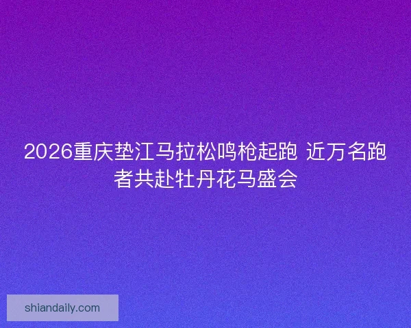 2026重庆垫江马拉松鸣枪起跑 近万名跑者共赴牡丹花马盛会