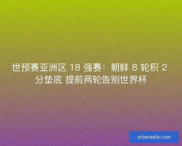 世预赛亚洲区 18 强赛：朝鲜 8 轮积 2 分垫底 提前两轮告别世界杯