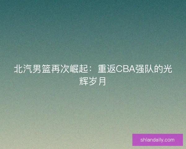 北汽男篮再次崛起：重返CBA强队的光辉岁月