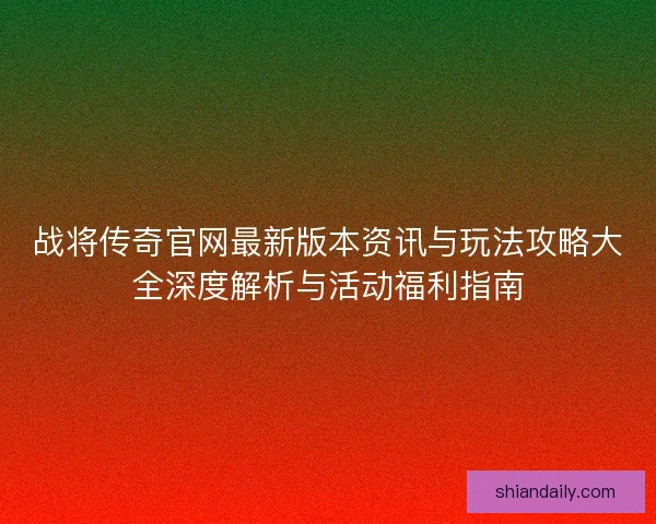 战将传奇官网最新版本资讯与玩法攻略大全深度解析与活动福利指南 战将传奇官网最新版本资讯与玩法攻略大全深度解析与活动福利指南