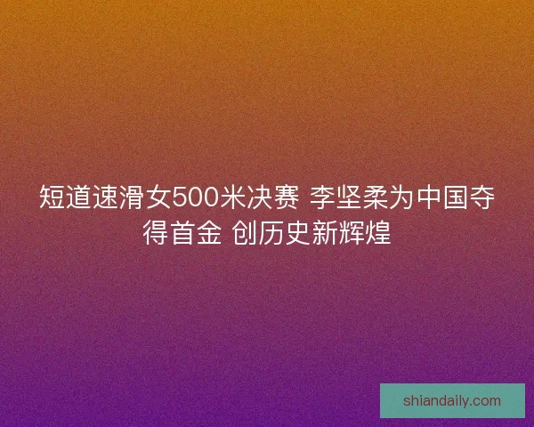 短道速滑女500米决赛 李坚柔为中国夺得首金 创历史新辉煌 短道速滑女500米决赛 李坚柔为中国夺得首金 创历史新辉煌