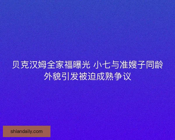 贝克汉姆全家福曝光 小七与准嫂子同龄外貌引发被迫成熟争议