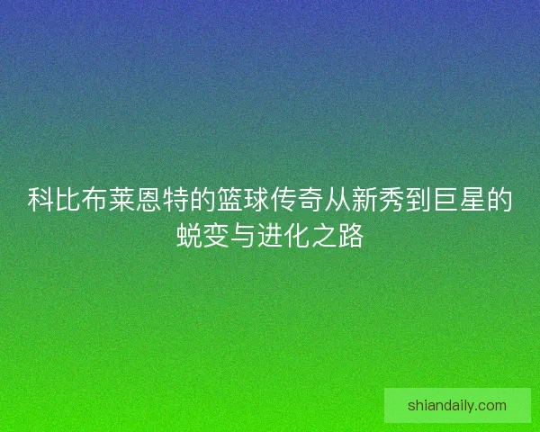 科比布莱恩特的篮球传奇从新秀到巨星的蜕变与进化之路