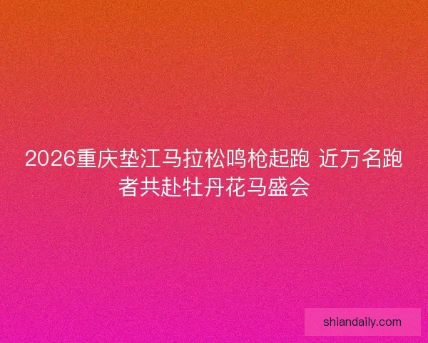 2026重庆垫江马拉松鸣枪起跑 近万名跑者共赴牡丹花马盛会