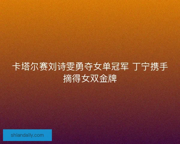 卡塔尔赛刘诗雯勇夺女单冠军 丁宁携手摘得女双金牌