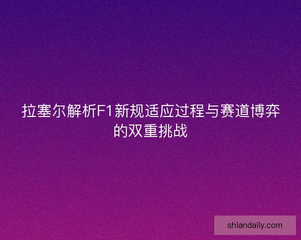 拉塞尔解析F1新规适应过程与赛道博弈的双重挑战 拉塞尔解析F1新规适应过程与赛道博弈的双重挑战