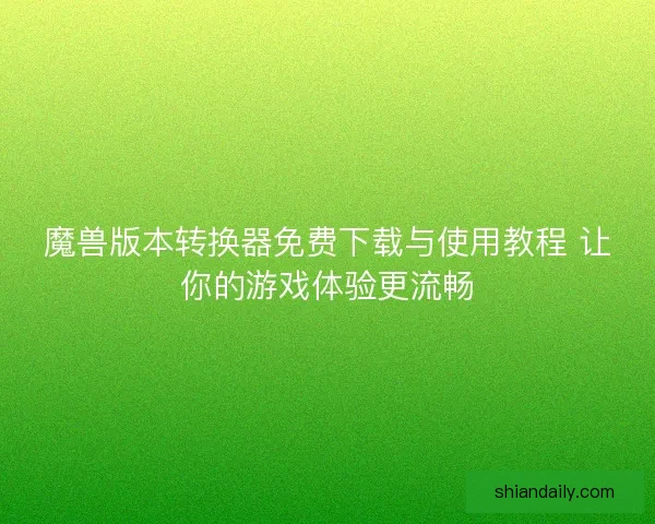 魔兽版本转换器免费下载与使用教程 让你的游戏体验更流畅 魔兽版本转换器免费下载与使用教程 让你的游戏体验更流畅