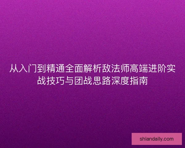从入门到精通全面解析敌法师高端进阶实战技巧与团战思路深度指南