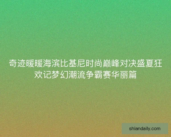 奇迹暖暖海滨比基尼时尚巅峰对决盛夏狂欢记梦幻潮流争霸赛华丽篇 奇迹暖暖海滨比基尼时尚巅峰对决盛夏狂欢记梦幻潮流争霸赛华丽篇