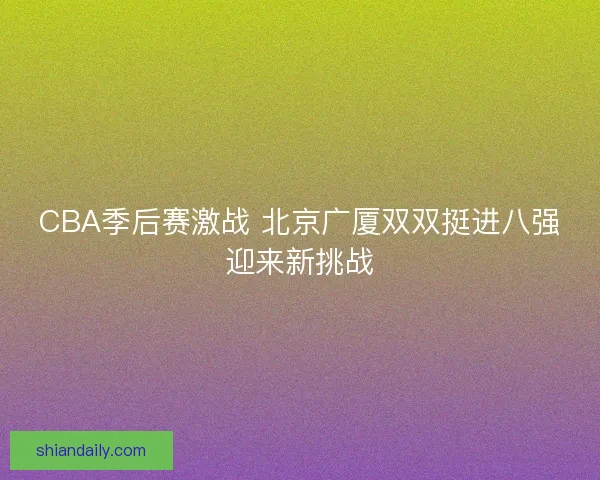 CBA季后赛激战 北京广厦双双挺进八强迎来新挑战