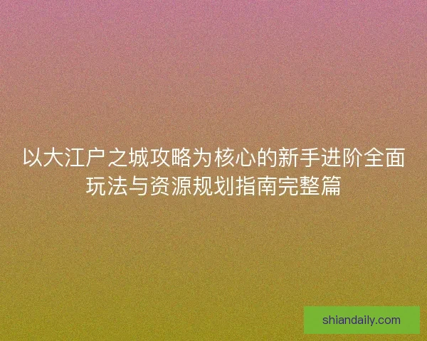 以大江户之城攻略为核心的新手进阶全面玩法与资源规划指南完整篇