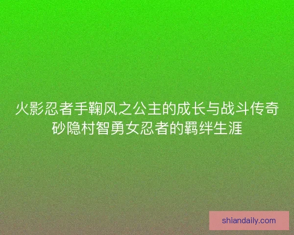 火影忍者手鞠风之公主的成长与战斗传奇砂隐村智勇女忍者的羁绊生涯